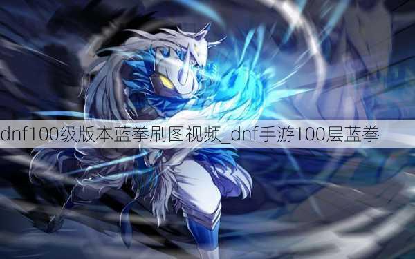 dnf100级版本蓝拳刷图视频_dnf手游100层蓝拳