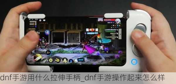 dnf手游用什么拉伸手柄_dnf手游操作起来怎么样