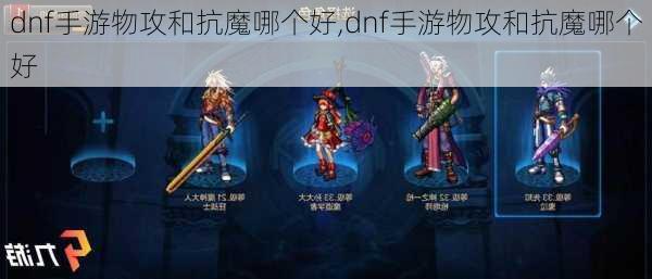 dnf手游物攻和抗魔哪个好,dnf手游物攻和抗魔哪个好