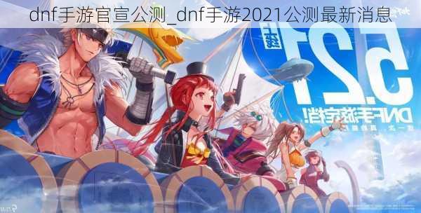 dnf手游官宣公测_dnf手游2021公测最新消息