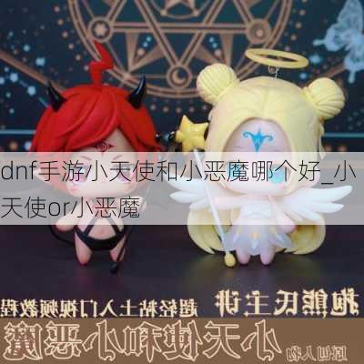 dnf手游小天使和小恶魔哪个好_小天使or小恶魔