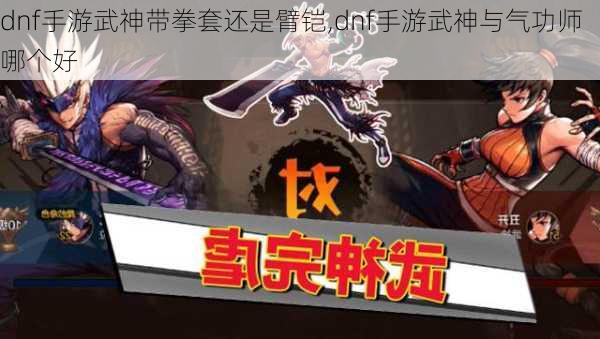 dnf手游武神带拳套还是臂铠,dnf手游武神与气功师哪个好