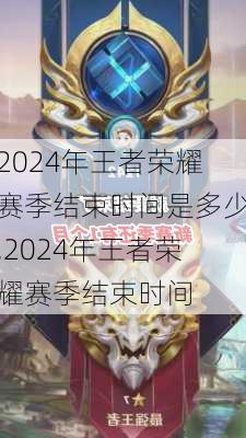 2024年王者荣耀赛季结束时间是多少,2024年王者荣耀赛季结束时间