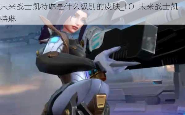 未来战士凯特琳是什么级别的皮肤_LOL未来战士凯特琳