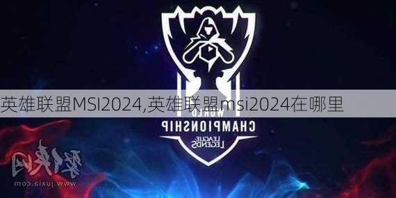 英雄联盟MSI2024,英雄联盟msi2024在哪里