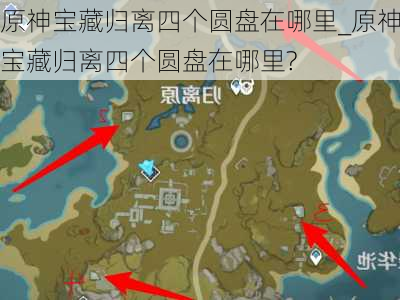 原神宝藏归离四个圆盘在哪里_原神宝藏归离四个圆盘在哪里?