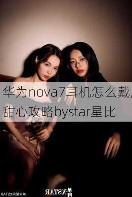 华为nova7耳机怎么戴,甜心攻略bystar星比