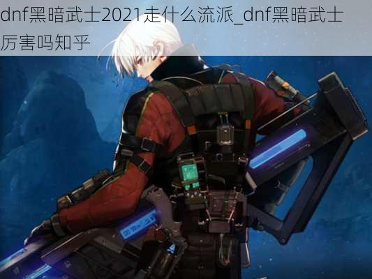 dnf黑暗武士2021走什么流派_dnf黑暗武士厉害吗知乎