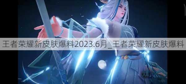 王者荣耀新皮肤爆料2023.6月_王者荣耀新皮肤爆料