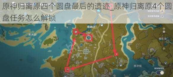 原神归离原四个圆盘最后的遗迹_原神归离原4个圆盘任务怎么解锁