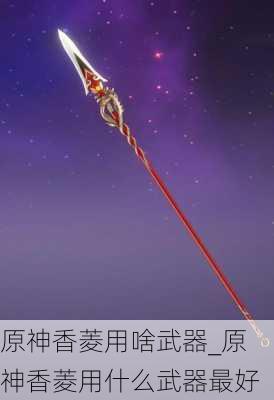 原神香菱用啥武器_原神香菱用什么武器最好