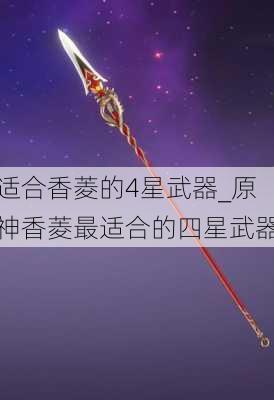 适合香菱的4星武器_原神香菱最适合的四星武器