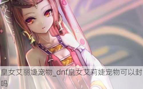 皇女艾丽婕宠物_dnf皇女艾莉婕宠物可以封吗