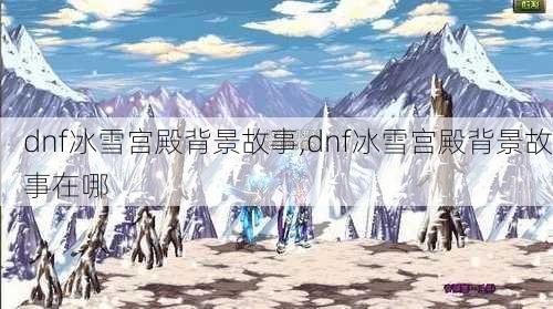 dnf冰雪宫殿背景故事,dnf冰雪宫殿背景故事在哪