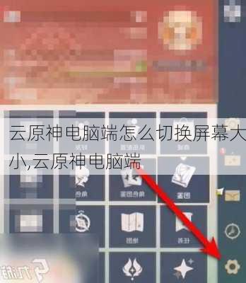 云原神电脑端怎么切换屏幕大小,云原神电脑端