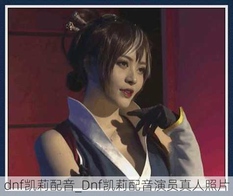 dnf凯莉配音_Dnf凯莉配音演员真人照片