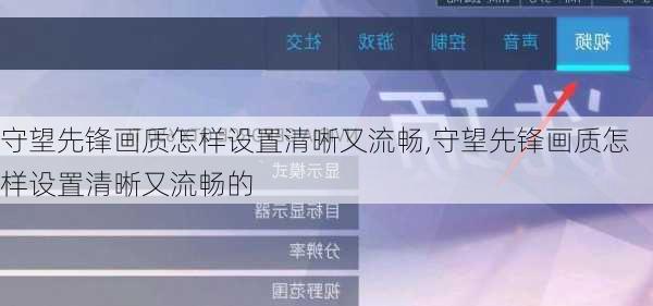 守望先锋画质怎样设置清晰又流畅,守望先锋画质怎样设置清晰又流畅的