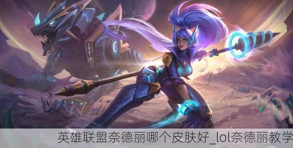 英雄联盟奈德丽哪个皮肤好_lol奈德丽教学