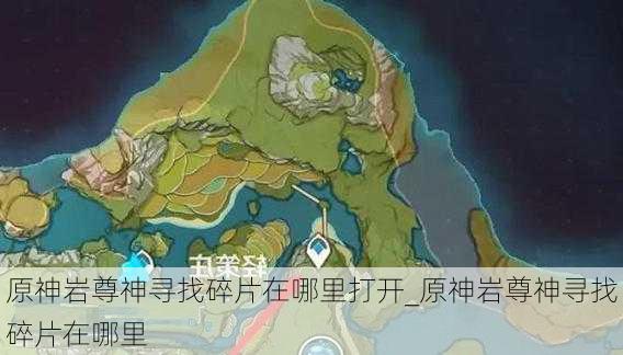 原神岩尊神寻找碎片在哪里打开_原神岩尊神寻找碎片在哪里