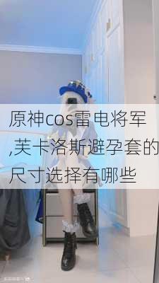 原神cos雷电将军,芙卡洛斯避孕套的尺寸选择有哪些