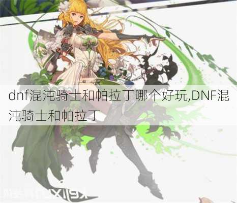 dnf混沌骑士和帕拉丁哪个好玩,DNF混沌骑士和帕拉丁