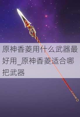 原神香菱用什么武器最好用_原神香菱适合哪把武器