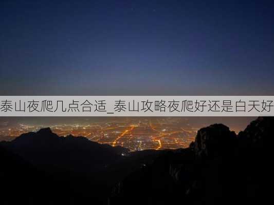 泰山夜爬几点合适_泰山攻略夜爬好还是白天好