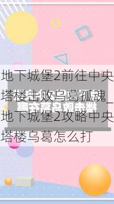 地下城堡2前往中央塔楼击败乌葛孤魂_地下城堡2攻略中央塔楼乌葛怎么打