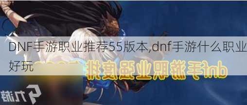 DNF手游职业推荐55版本,dnf手游什么职业好玩