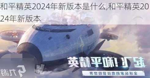 和平精英2024年新版本是什么,和平精英2024年新版本