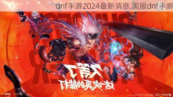 dnf手游2024最新消息,国服dnf手游