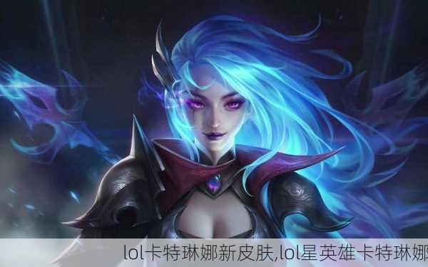 lol卡特琳娜新皮肤,lol星英雄卡特琳娜