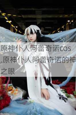 原神仆人阿蕾奇诺cos,原神仆人阿蕾奇诺的神之眼