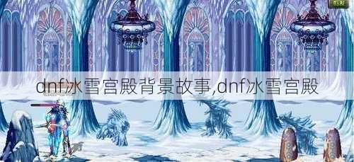 dnf冰雪宫殿背景故事,dnf冰雪宫殿