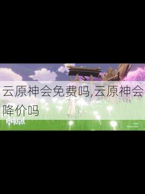 云原神会免费吗,云原神会降价吗