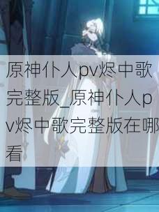 原神仆人pv烬中歌完整版_原神仆人pv烬中歌完整版在哪看