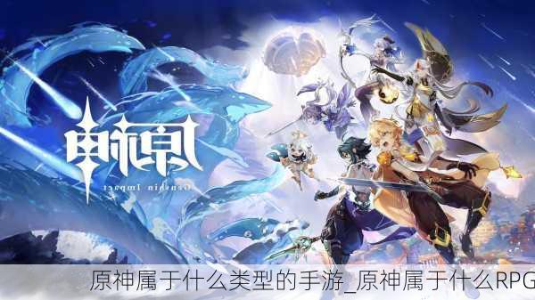 原神属于什么类型的手游_原神属于什么RPG