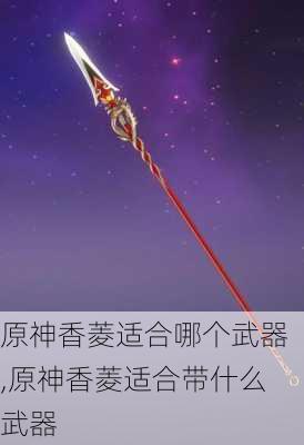 原神香菱适合哪个武器,原神香菱适合带什么武器