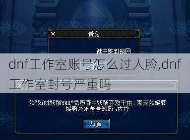 dnf工作室账号怎么过人脸,dnf工作室封号严重吗