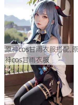 原神cos甘雨衣服搭配,原神cos甘雨衣服