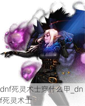 dnf死灵术士穿什么甲_dnf死灵术士