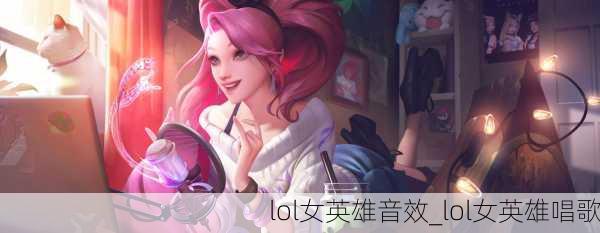 lol女英雄音效_lol女英雄唱歌