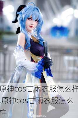 原神cos甘雨衣服怎么样,原神cos甘雨衣服怎么样