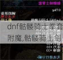 dnf骷髅骑士拳套附魔,骷髅骑士剑