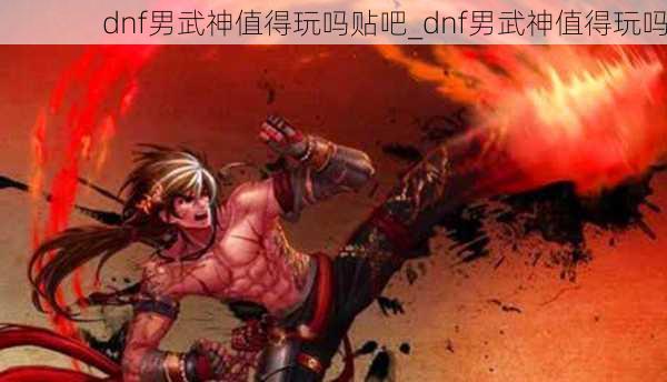 dnf男武神值得玩吗贴吧_dnf男武神值得玩吗