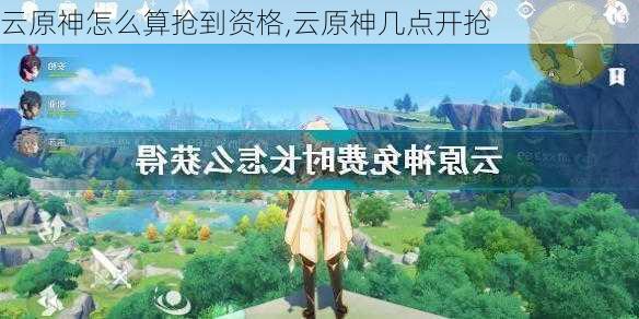 云原神怎么算抢到资格,云原神几点开抢