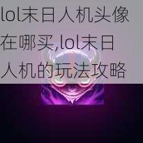 lol末日人机头像在哪买,lol末日人机的玩法攻略