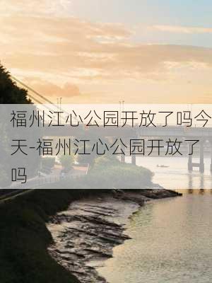 福州江心公园开放了吗今天-福州江心公园开放了吗