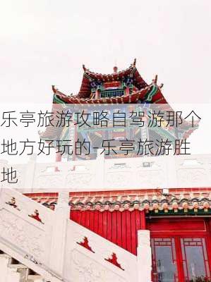 乐亭旅游攻略自驾游那个地方好玩的-乐亭旅游胜地