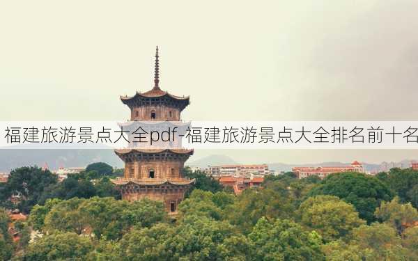 福建旅游景点大全pdf-福建旅游景点大全排名前十名